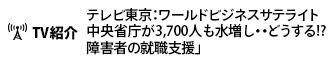 テレビ東京「ワールドビジネスサテライト：中央省庁が3,700人も水増し…どうする!?障害者の就職支援」